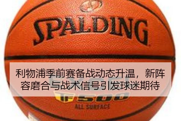 利物浦季前赛备战动态升温，新阵容磨合与战术信号引发球迷期待（QQ）
